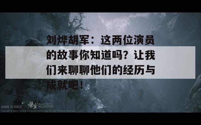 刘烨胡军：这两位演员的故事你知道吗？让我们来聊聊他们的经历与成就吧！