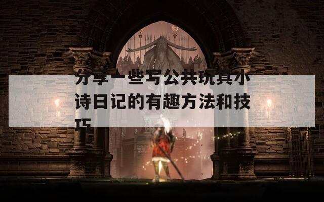 分享一些写公共玩具小诗日记的有趣方法和技巧