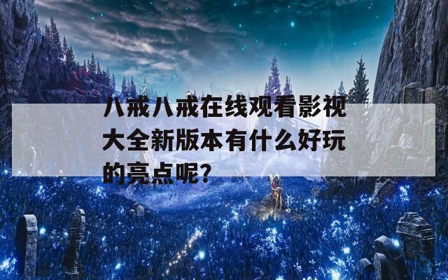 八戒八戒在线观看影视大全新版本有什么好玩的亮点呢？