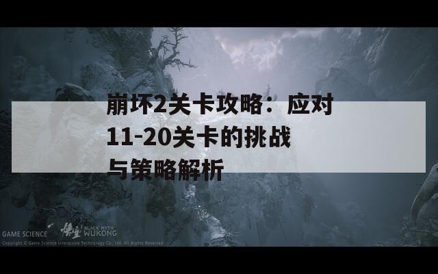 崩坏2关卡攻略：应对11-20关卡的挑战与策略解析