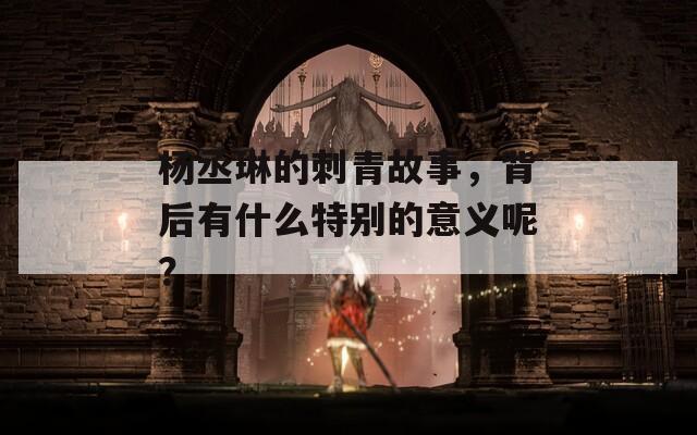 杨丞琳的刺青故事，背后有什么特别的意义呢？