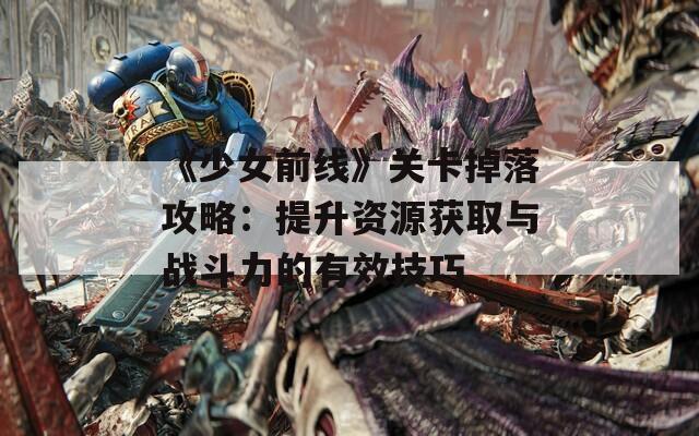《少女前线》关卡掉落攻略：提升资源获取与战斗力的有效技巧