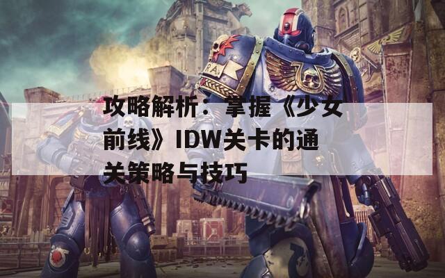 攻略解析：掌握《少女前线》IDW关卡的通关策略与技巧