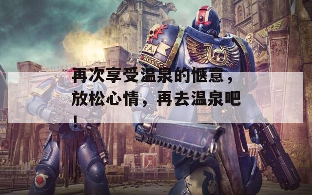 再次享受温泉的惬意，放松心情，再去温泉吧！