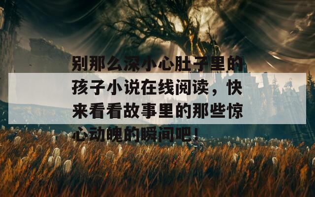 别那么深小心肚子里的孩子小说在线阅读，快来看看故事里的那些惊心动魄的瞬间吧！