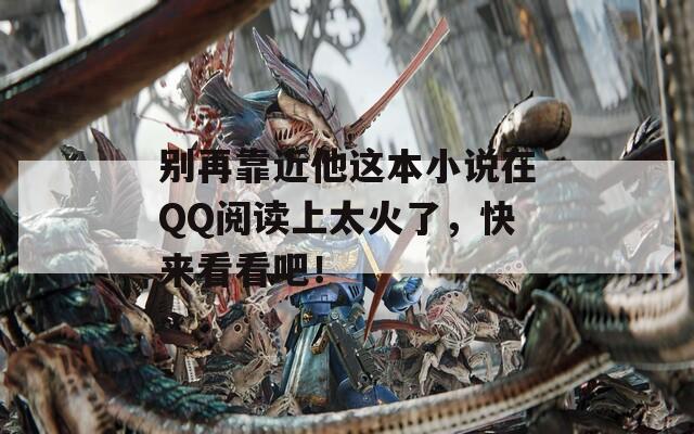 别再靠近他这本小说在QQ阅读上太火了，快来看看吧！