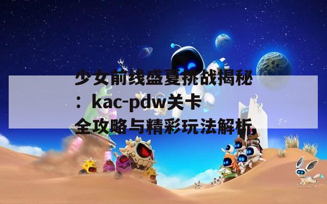 少女前线盛夏挑战揭秘：kac-pdw关卡全攻略与精彩玩法解析