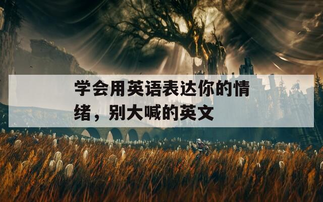学会用英语表达你的情绪，别大喊的英文