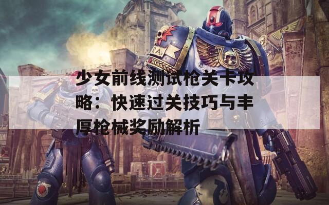 少女前线测试枪关卡攻略：快速过关技巧与丰厚枪械奖励解析