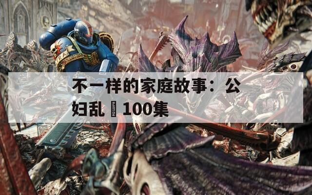 不一样的家庭故事：公妇乱婬100集