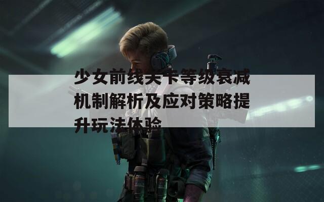 少女前线关卡等级衰减机制解析及应对策略提升玩法体验