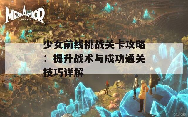 少女前线挑战关卡攻略：提升战术与成功通关技巧详解