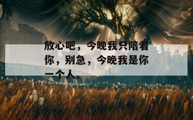 放心吧，今晚我只陪着你，别急，今晚我是你一个人。