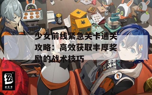 少女前线紧急关卡通关攻略：高效获取丰厚奖励的战术技巧