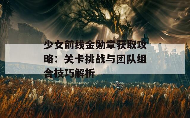 少女前线金勋章获取攻略：关卡挑战与团队组合技巧解析