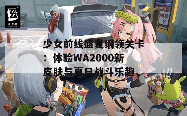少女前线盛夏纲领关卡：体验WA2000新皮肤与夏日战斗乐趣