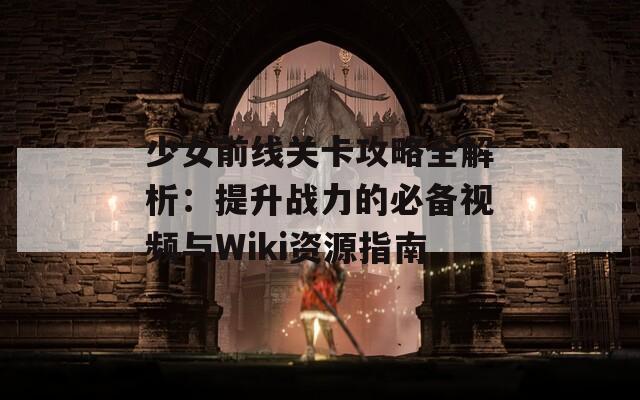 少女前线关卡攻略全解析：提升战力的必备视频与Wiki资源指南