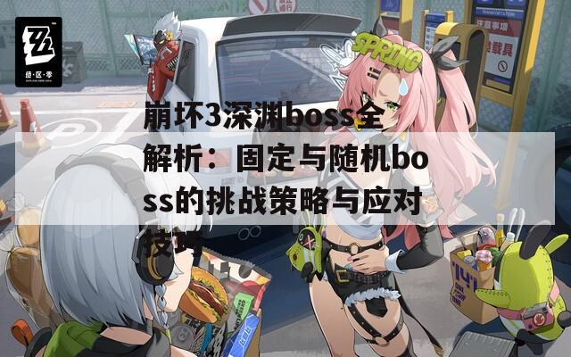 崩坏3深渊boss全解析：固定与随机boss的挑战策略与应对技巧