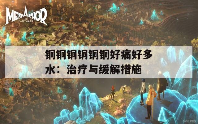 铜铜铜铜铜铜好痛好多水：治疗与缓解措施