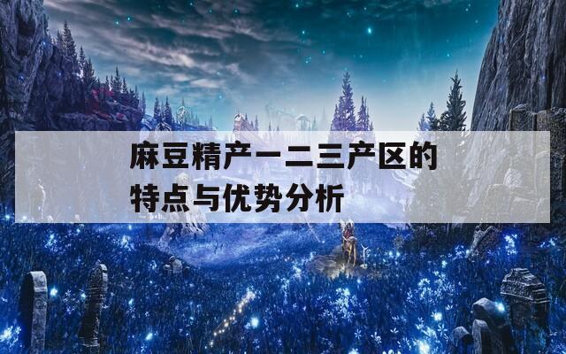麻豆精产一二三产区的特点与优势分析
