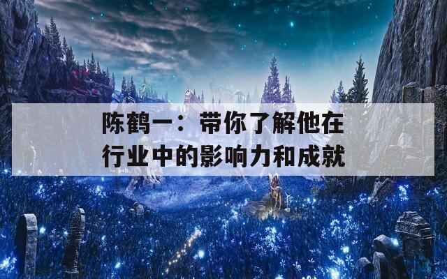 陈鹤一：带你了解他在行业中的影响力和成就