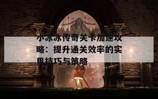 小冰冰传奇关卡加速攻略：提升通关效率的实用技巧与策略