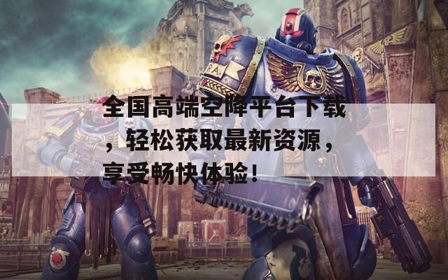 全国高端空降平台下载，轻松获取最新资源，享受畅快体验！