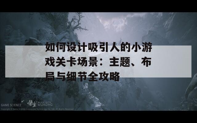 如何设计吸引人的小游戏关卡场景：主题、布局与细节全攻略