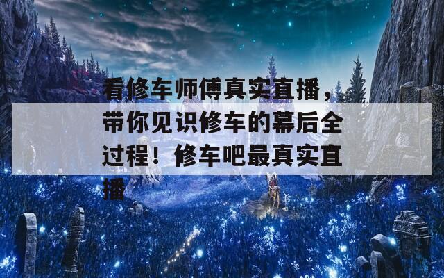 看修车师傅真实直播，带你见识修车的幕后全过程！修车吧最真实直播