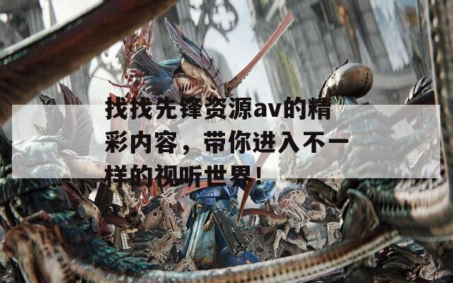 找找先锋资源av的精彩内容，带你进入不一样的视听世界！