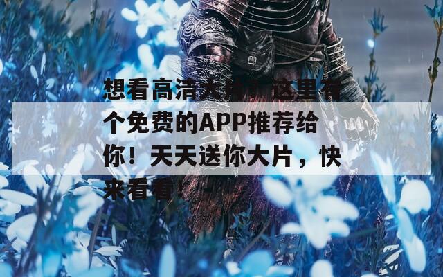 想看高清大片？这里有个免费的APP推荐给你！天天送你大片，快来看看！