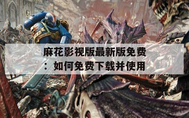 麻花影视版最新版免费：如何免费下载并使用