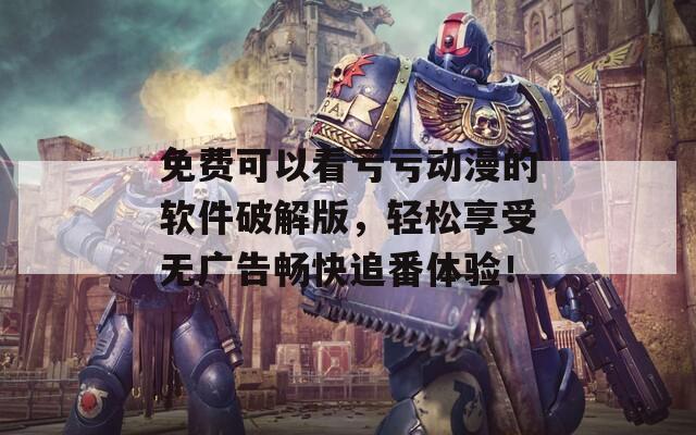 免费可以看亏亏动漫的软件破解版，轻松享受无广告畅快追番体验！
