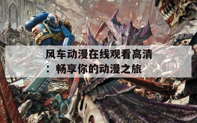 风车动漫在线观看高清：畅享你的动漫之旅