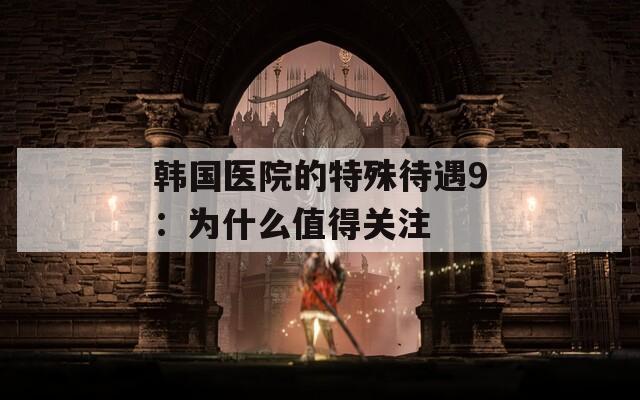 韩国医院的特殊待遇9：为什么值得关注