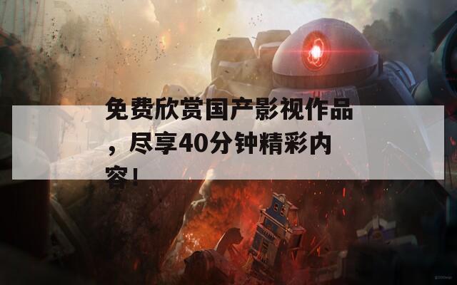 免费欣赏国产影视作品，尽享40分钟精彩内容！