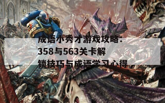 成语小秀才游戏攻略：358与563关卡解锁技巧与成语学习心得
