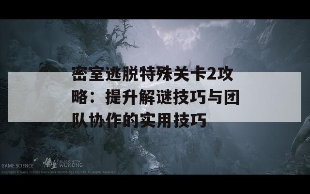 密室逃脱特殊关卡2攻略：提升解谜技巧与团队协作的实用技巧
