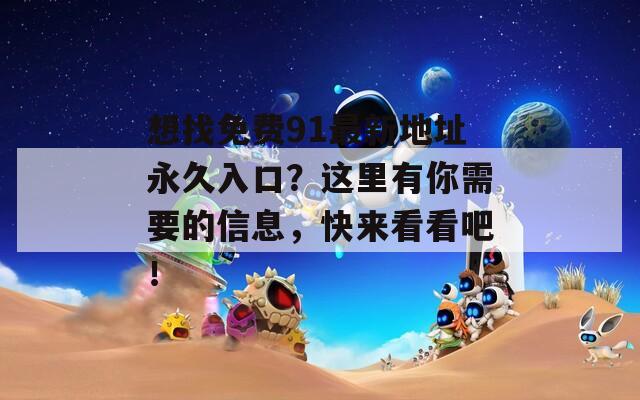 想找免费91最新地址永久入口？这里有你需要的信息，快来看看吧！