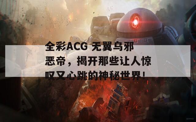 全彩ACG 无翼乌邪恶帝，揭开那些让人惊叹又心跳的神秘世界！