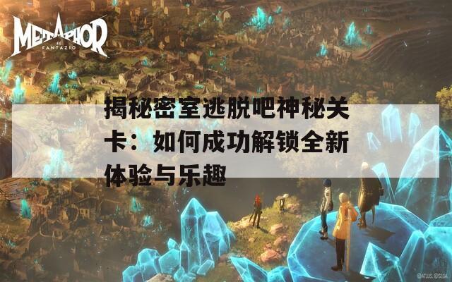 揭秘密室逃脱吧神秘关卡：如何成功解锁全新体验与乐趣