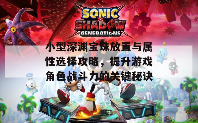 小型深渊宝珠放置与属性选择攻略，提升游戏角色战斗力的关键秘诀