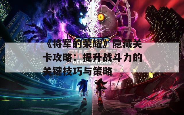 《将军的荣耀》隐藏关卡攻略：提升战斗力的关键技巧与策略