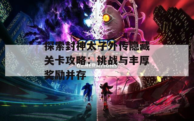探索封神太子外传隐藏关卡攻略：挑战与丰厚奖励并存