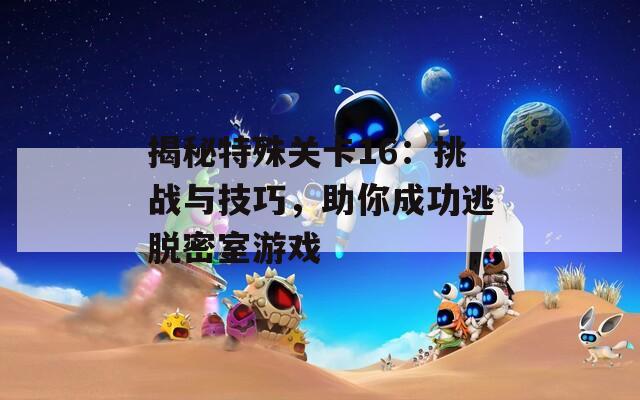 揭秘特殊关卡16：挑战与技巧，助你成功逃脱密室游戏