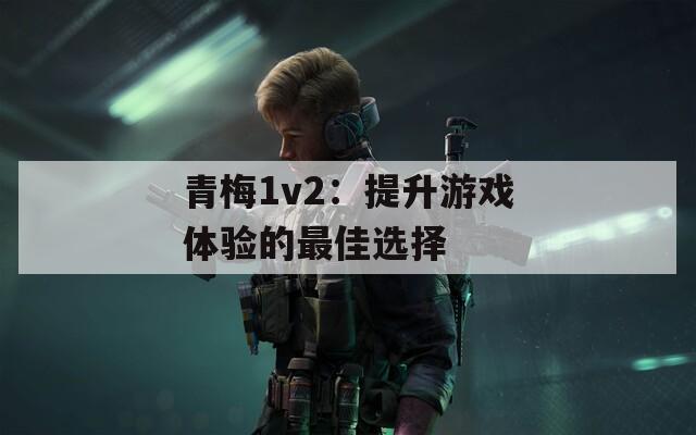青梅1v2：提升游戏体验的最佳选择