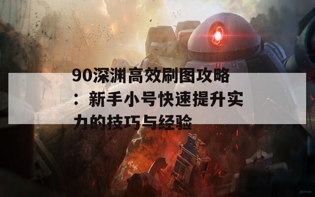 90深渊高效刷图攻略：新手小号快速提升实力的技巧与经验