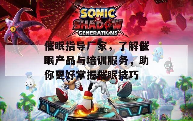 催眠指导厂家，了解催眠产品与培训服务，助你更好掌握催眠技巧