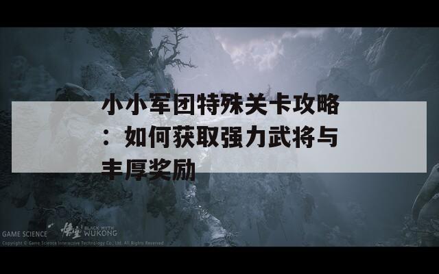 小小军团特殊关卡攻略：如何获取强力武将与丰厚奖励