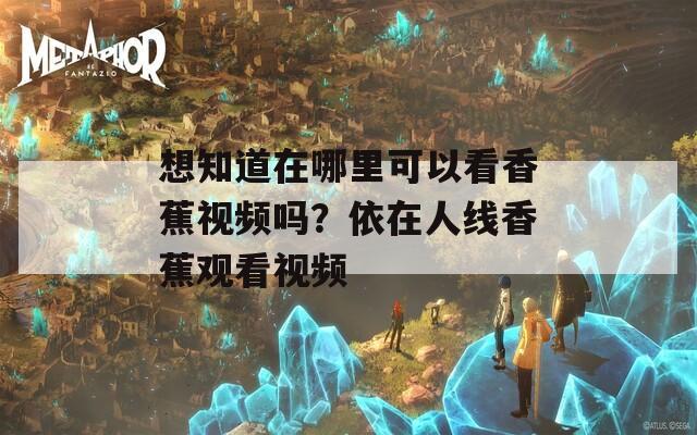 想知道在哪里可以看香蕉视频吗？依在人线香蕉观看视频